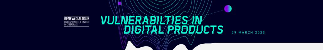 Geneva Dialogue on Responsible Behaviour in Cyberspace - Vulnerabilities in Digital Products - 29 March 2023